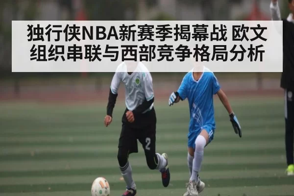 独行侠NBA新赛季揭幕战 欧文组织串联与西部竞争格局分析