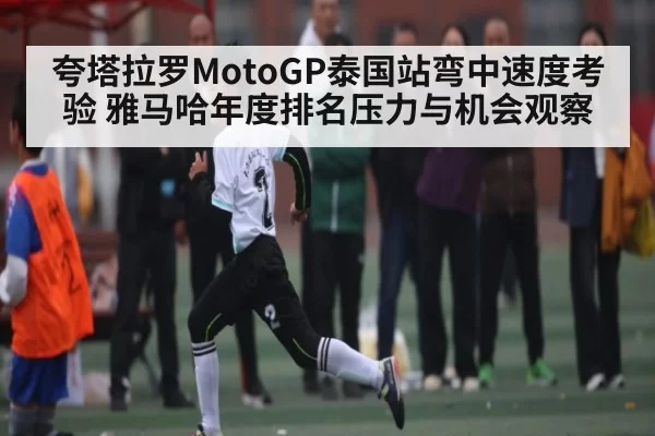 夸塔拉罗MotoGP泰国站弯中速度考验 雅马哈年度排名压力与机会观察