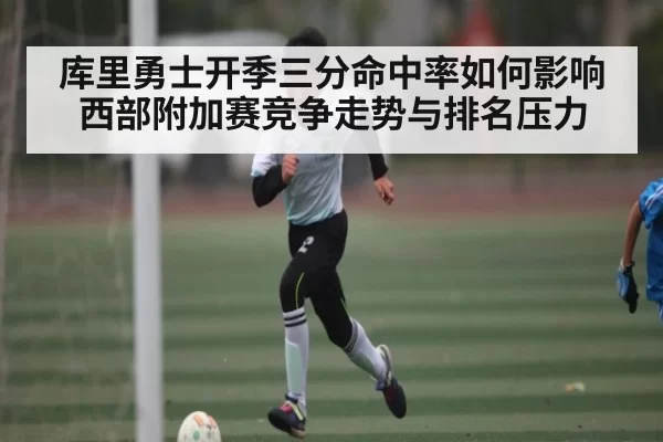 库里勇士开季三分命中率如何影响西部附加赛竞争走势与排名压力