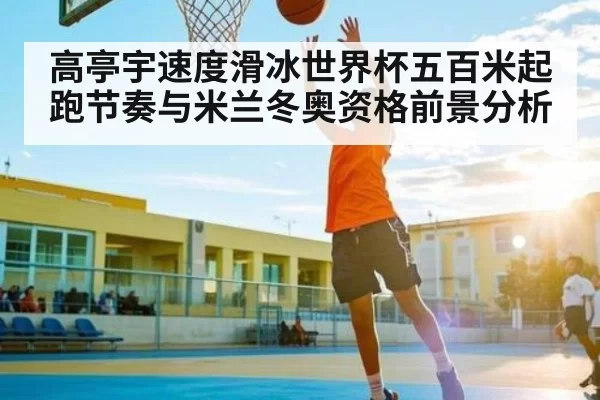 高亭宇速度滑冰世界杯五百米起跑节奏与米兰冬奥资格前景分析