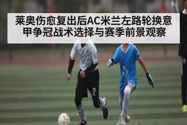 莱奥伤愈复出后AC米兰左路轮换意甲争冠战术选择与赛季前景观察